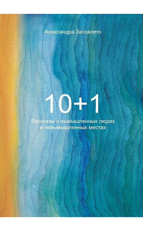 Обложка книги «10+1. Рассказы о вымышленных людях в невымышленных местах» автора Александры Заскалето. ISBN 9785448549748.