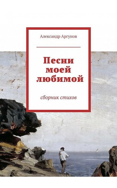 Обложка книги «Песни моей любимой. сборник стихов» автора Александра Аргунова. ISBN 9785447426941.