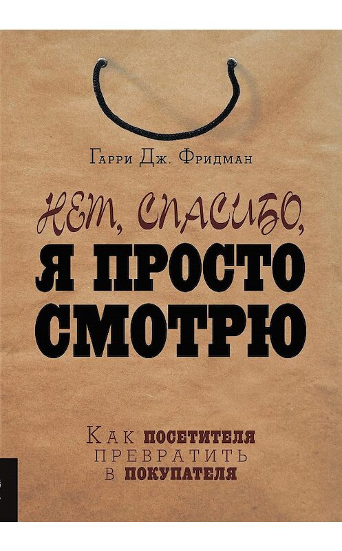 Обложка книги «Нет, спасибо, я просто смотрю. Как посетителя превратить в покупателя» автора Гарри Фридмана. ISBN 9785969303645.
