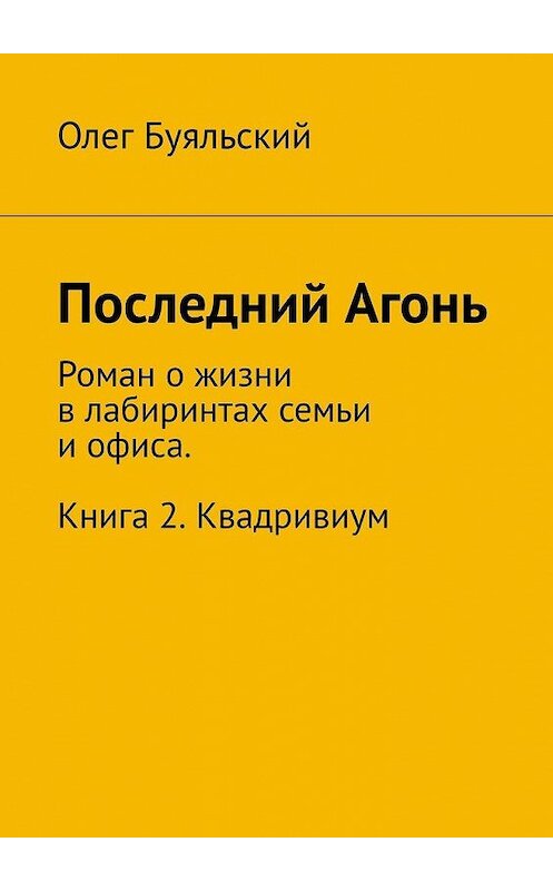 Обложка книги «Последний Агонь. Роман о жизни в лабиринтах семьи и офиса. Книга 2. Квадривиум» автора Олега Буяльския. ISBN 9785449887566.