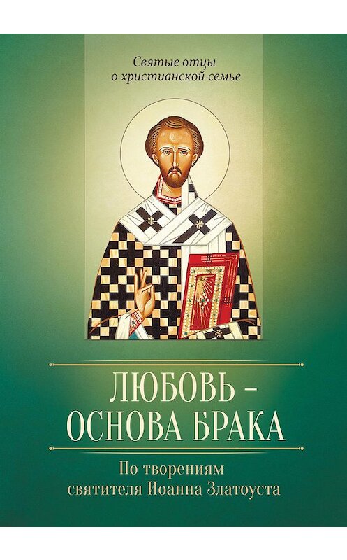 Обложка книги «Любовь – основа брака. По творениям святителя Иоанна Златоуста» автора Неустановленного Автора издание 2016 года. ISBN 9785996804948.