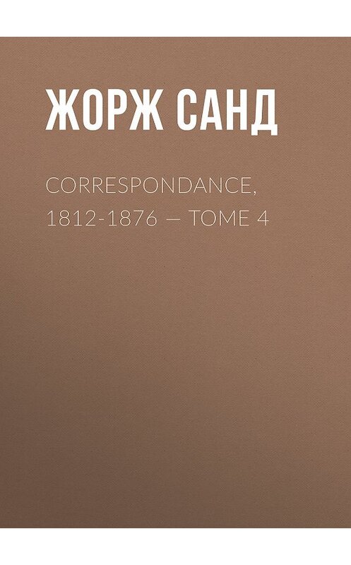 Обложка книги «Correspondance, 1812-1876. Tome 4» автора Жоржа Санда.