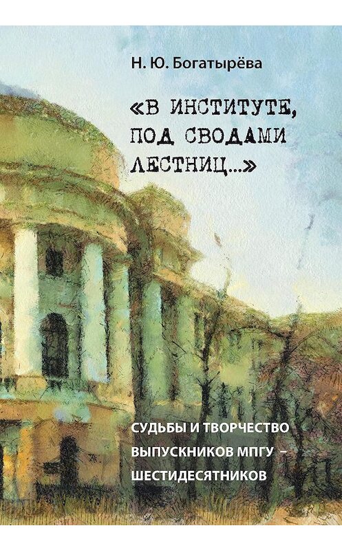 Обложка книги ««В институте, под сводами лестниц…» Судьбы и творчество выпускников МПГУ – шестидесятников.» автора Натальи Богатырёвы издание 2013 года. ISBN 9785704223337.