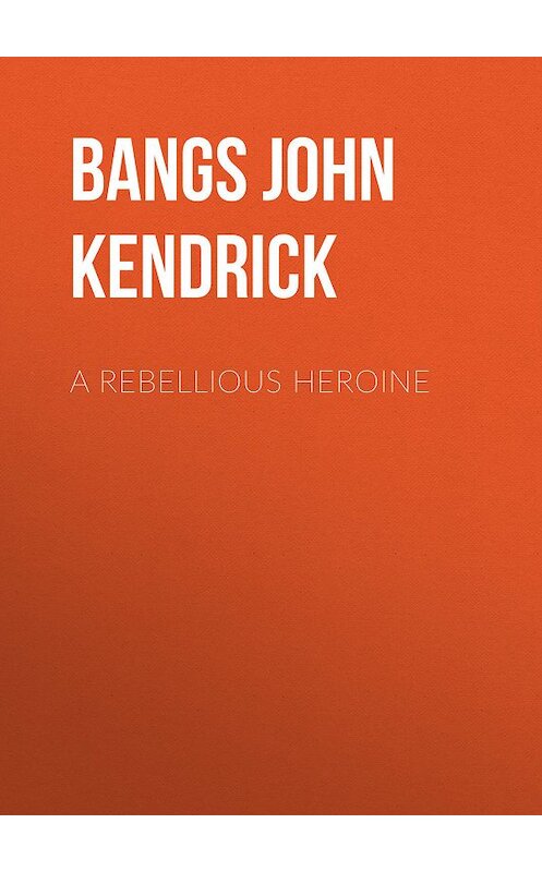 Обложка книги «A Rebellious Heroine» автора John Bangs.