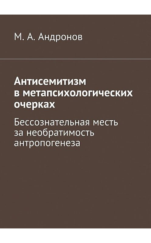 Обложка книги «Антисемитизм в метапсихологических очерках. Бессознательная месть за необратимость антропогенеза» автора М. Андронова. ISBN 9785448333699.