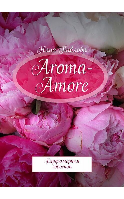 Обложка книги «Aroma-Amore. Парфюмерный гороскоп» автора Наны Павловы. ISBN 9785449601384.