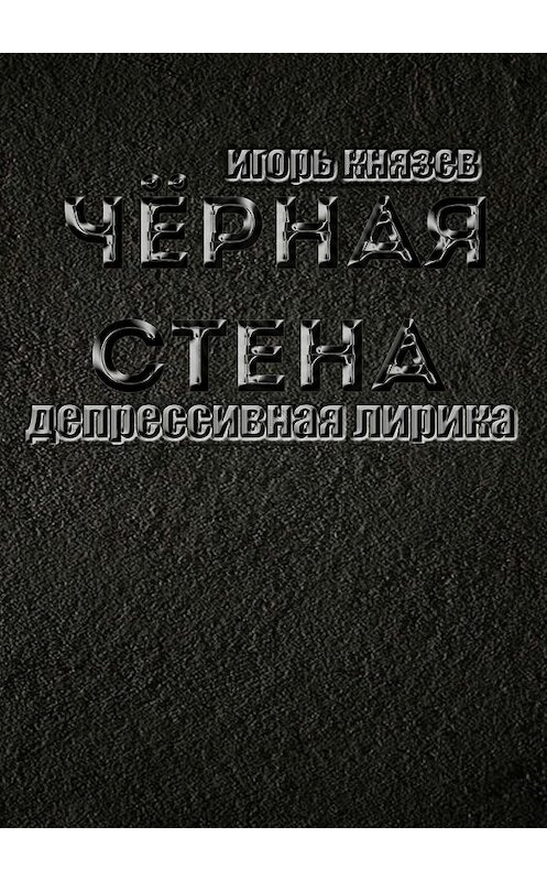 Обложка книги «Чёрная стена. Депрессивная лирика» автора Игоря Князева. ISBN 9785448386565.