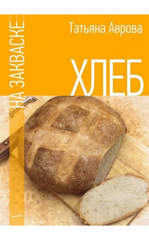 Обложка книги «Хлеб на закваске» автора Татьяны Авровы. ISBN 9785448358616.