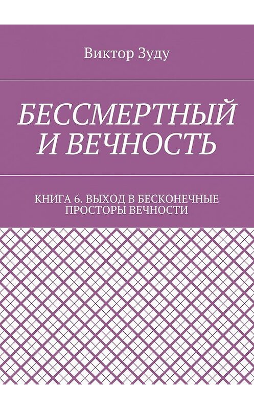 Обложка книги «Бессмертный и вечность. Книга 6. Выход в бесконечные просторы вечности» автора Виктор Зуду. ISBN 9785449072535.