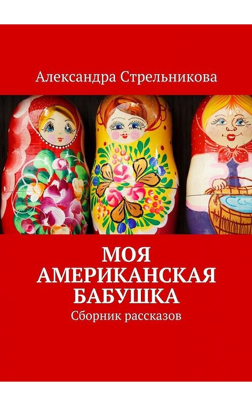 Обложка книги «Моя американская бабушка. Сборник рассказов» автора Александры Стрельниковы. ISBN 9785448511257.
