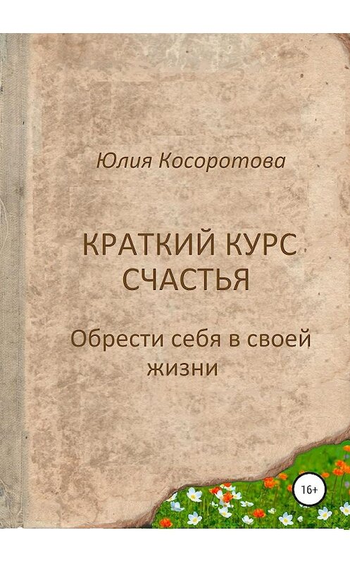 Обложка книги «Краткий курс счастья. Обрести себя в своей жизни» автора Юлии Косоротовы издание 2019 года.