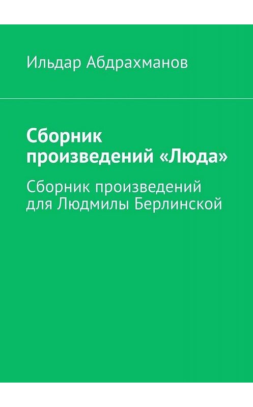 Обложка книги «Сборник произведений «Люда». Сборник произведений для Людмилы Берлинской» автора Ильдара Абдрахманова. ISBN 9785449672872.