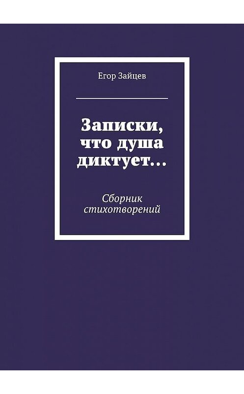 Обложка книги «Записки, что душа диктует… Сборник стихотворений» автора Егора Зайцева. ISBN 9785449301062.