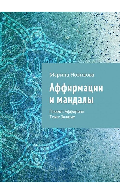 Обложка книги «Аффирмации и мандалы. Проект: Аффирман. Тема: Зачатие» автора Мариной Новиковы. ISBN 9785449025371.