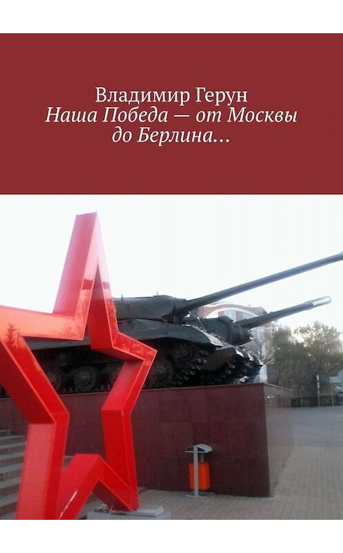 Обложка книги «Наша Победа – от Москвы до Берлина…» автора Владимира Геруна. ISBN 9785449698155.