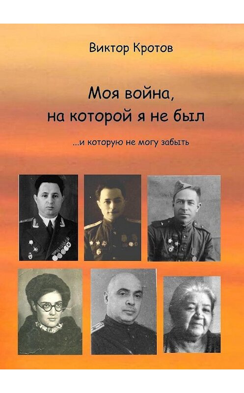 Обложка книги «Моя война, на которой я не был. …И которую не могу забыть» автора Виктора Кротова. ISBN 9785005123909.