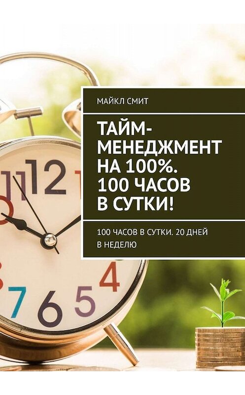 Обложка книги «Тайм-менеджмент на 100%. 100 часов в сутки! 100 часов в сутки. 20 дней в неделю» автора Майкла Смита. ISBN 9785449655127.
