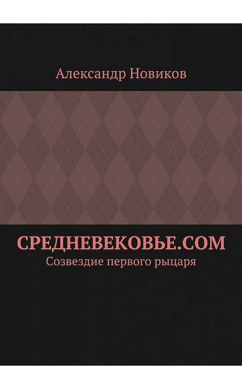 Обложка книги «Средневековье.com. Созвездие первого рыцаря» автора Александра Новикова. ISBN 9785448338151.