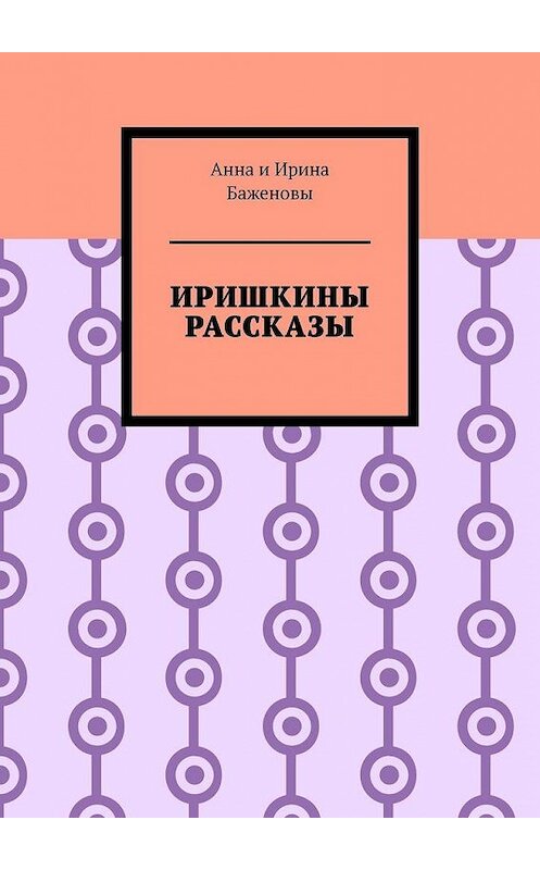 Обложка книги «Иришкины рассказы» автора Баженовы Анны И ирины. ISBN 9785449868039.