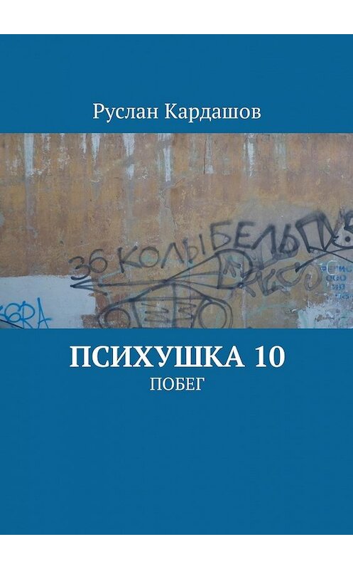 Обложка книги «Психушка 10. Побег» автора Руслана Кардашова. ISBN 9785449037916.
