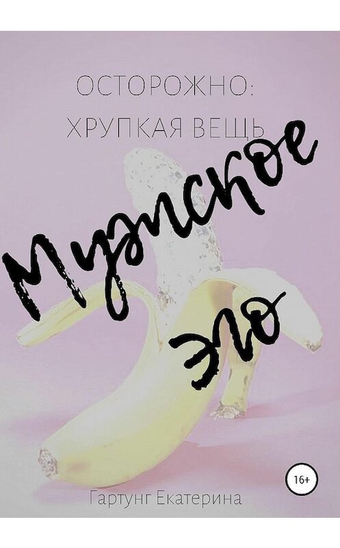 Обложка книги «Осторожно: хрупкая вещь мужское эго» автора Екатериной Гартунг издание 2020 года.