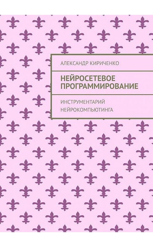 Обложка книги «Нейросетевое программирование. Инструментарий нейрокомпьютинга» автора Александр Кириченко. ISBN 9785005163271.