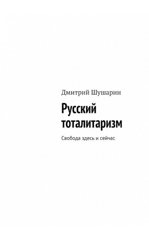 Обложка книги «Русский тоталитаризм. Свобода здесь и сейчас» автора Дмитрия Шушарина. ISBN 9785448370069.