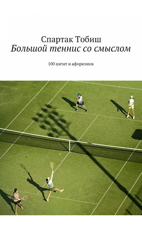 Обложка книги «Большой теннис со смыслом. 100 цитат и афоризмов» автора Спартака Тобиша. ISBN 9785449063700.