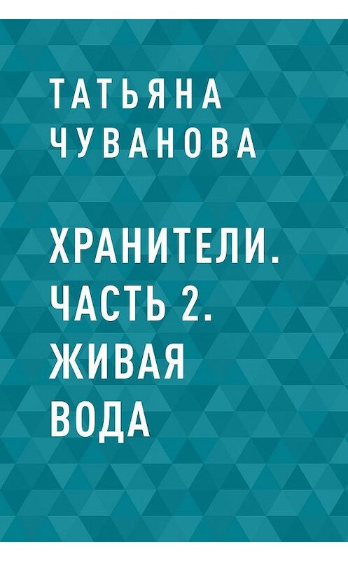Обложка книги «Хранители. Часть 2. Живая вода» автора Татьяны Чувановы.