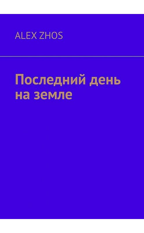 Обложка книги «Последний день на земле» автора Alex Zhos. ISBN 9785005153036.