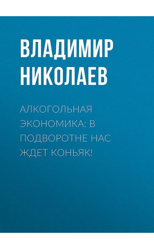 Обложка книги «Алкогольная экономика: В подворотне нас ждет коньяк!» автора Владимира Николаева.