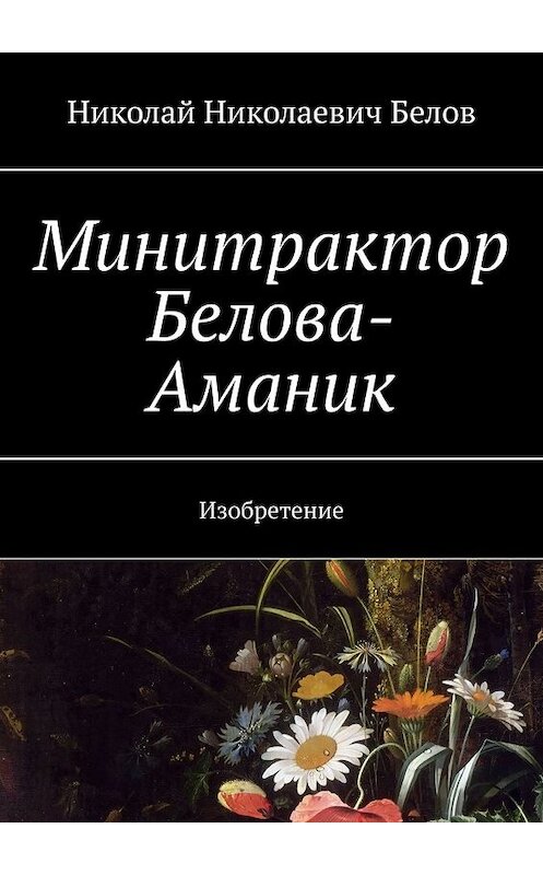 Обложка книги «Минитрактор Белова-Аманик. Изобретение» автора Николая Белова. ISBN 9785449365033.