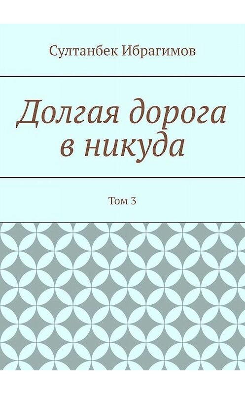 Обложка книги «Долгая дорога в никуда. Том 3» автора Султанбека Ибрагимова. ISBN 9785005050397.