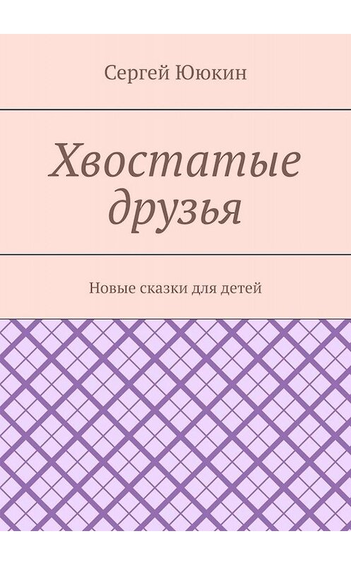 Обложка книги «Хвостатые друзья. Новые сказки для детей» автора Сергея Ююкина. ISBN 9785449656155.