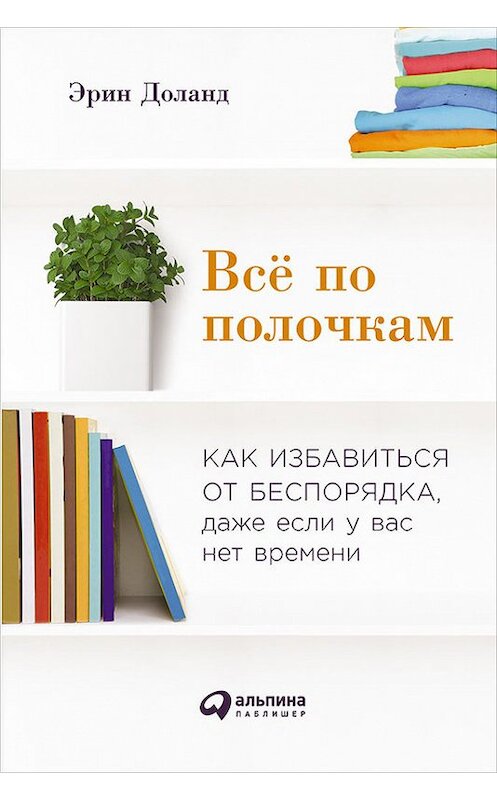 Обложка книги «Всё по полочкам: Как избавиться от беспорядка, даже если у вас нет времени» автора Эрина Доланда издание 2016 года. ISBN 9785961443400.