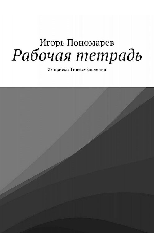 Обложка книги «Рабочая тетрадь. 22 приема Гипермышления» автора Игоря Пономарева. ISBN 9785449620644.