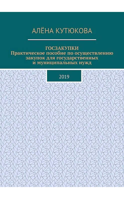 Обложка книги «ГОСЗАКУПКИ. Практическое пособие по осуществлению закупок для государственных и муниципальных нужд. 2019» автора Алёны Кутюковы. ISBN 9785005054739.