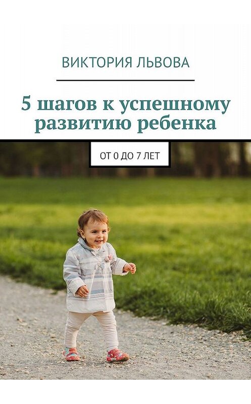 Обложка книги «5 шагов к успешному развитию ребенка. От 0 до 7 лет» автора Виктории Львовы. ISBN 9785449695185.