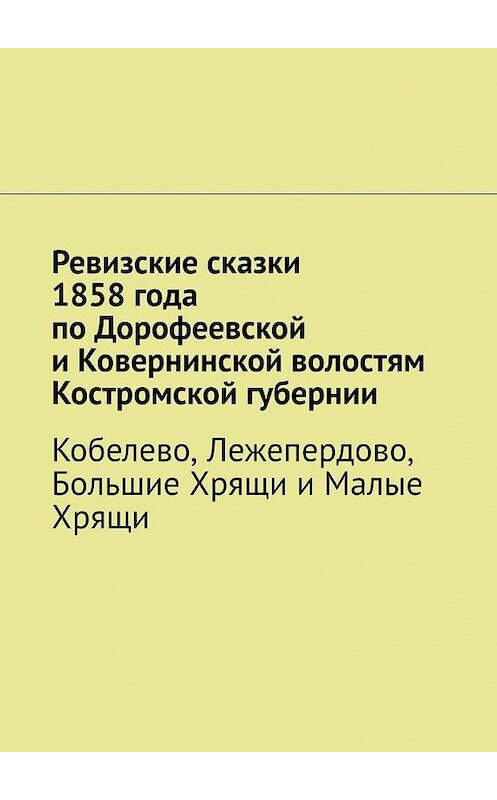 Обложка книги «Ревизские сказки 1858 года по Дорофеевской и Ковернинской волостям Костромской губернии. Кобелево, Лежепердово, Большие Хрящи и Малые Хрящи» автора Натальи Козловы. ISBN 9785449863027.