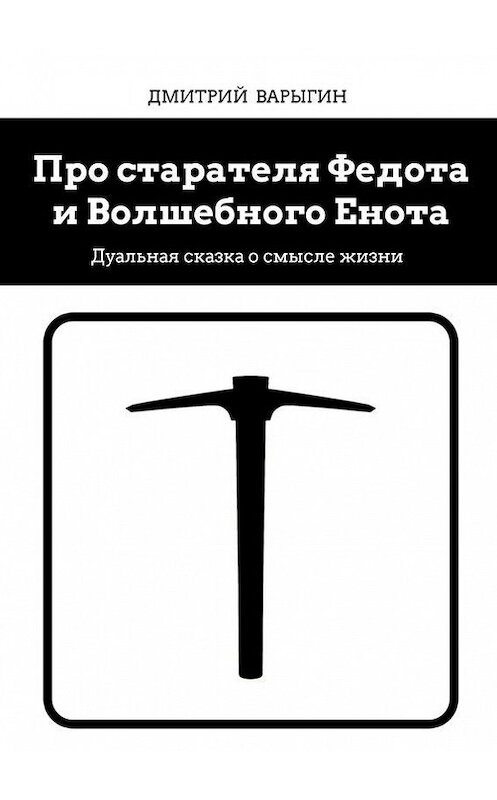 Обложка книги «Про старателя Федота и Волшебного Енота. Дуальная сказка о смысле жизни» автора Дмитрия Варыгина. ISBN 9785447409937.