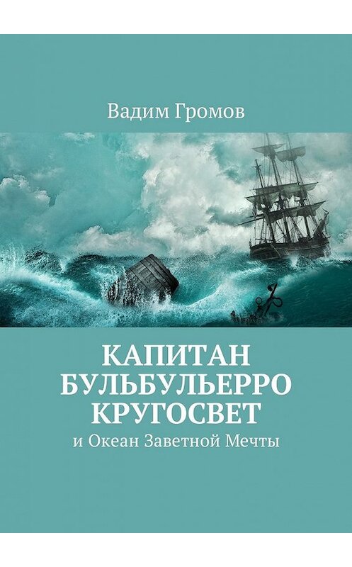 Обложка книги «Капитан Бульбульерро Кругосвет. И Океан Заветной Мечты» автора Вадима Громова. ISBN 9785449039088.