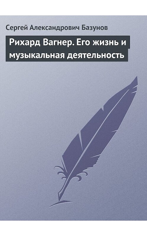Обложка книги «Рихард Вагнер. Его жизнь и музыкальная деятельность» автора Сергея Базунова.