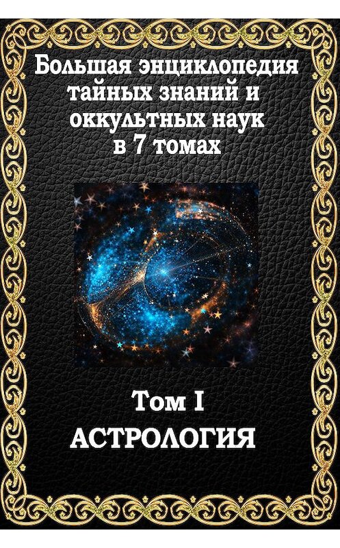 Обложка книги «Большая энциклопедия тайных знаний и оккультных наук. Том I. Астрология» автора Маффео Пуансо. ISBN 9781772469257.