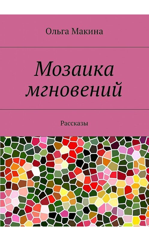 Обложка книги «Мозаика мгновений. Рассказы» автора Ольги Макины. ISBN 9785449028037.