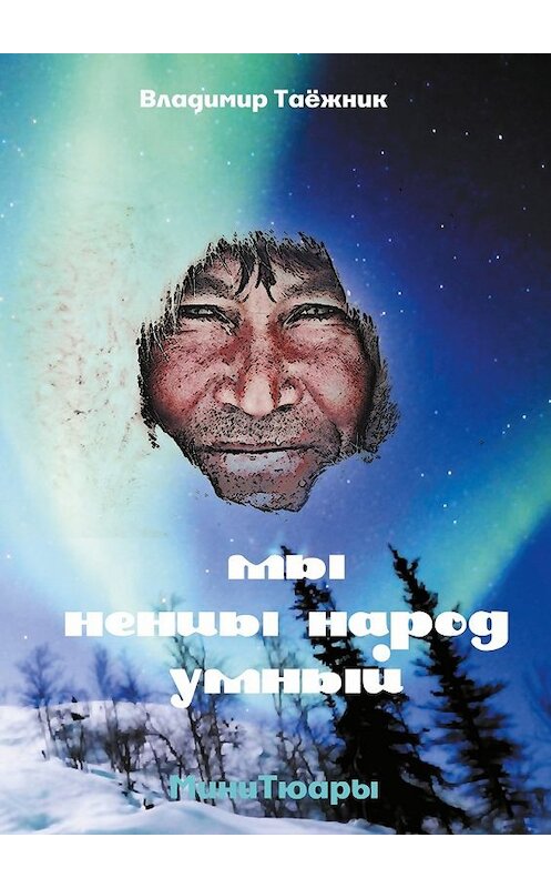 Обложка книги «Мы ненцы народ умный. МиниТюары» автора Владимира Таёжника. ISBN 9785448373138.
