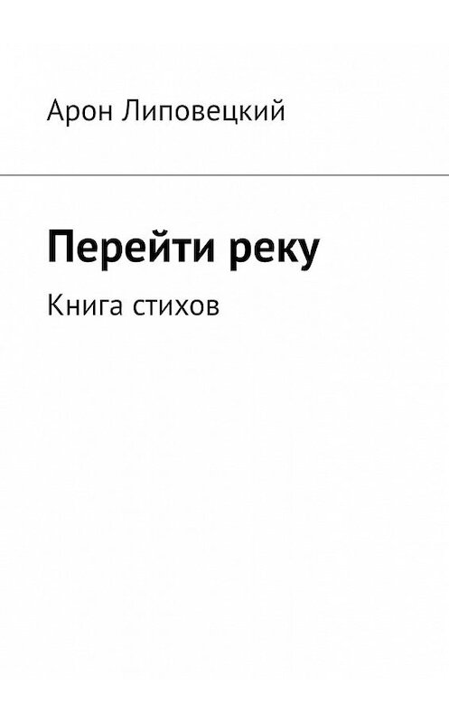 Обложка книги «Перейти реку. Книга стихов» автора Арона Липовецкия. ISBN 9785449358011.