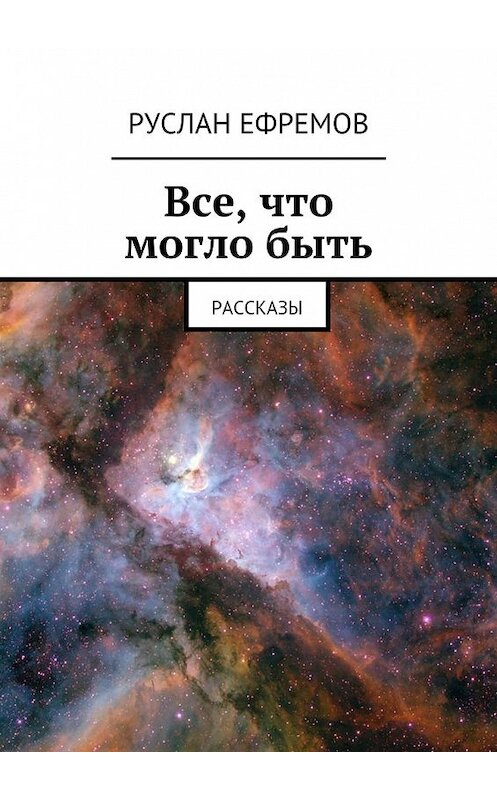 Обложка книги «Все, что могло быть. Рассказы» автора Руслана Ефремова. ISBN 9785449302427.