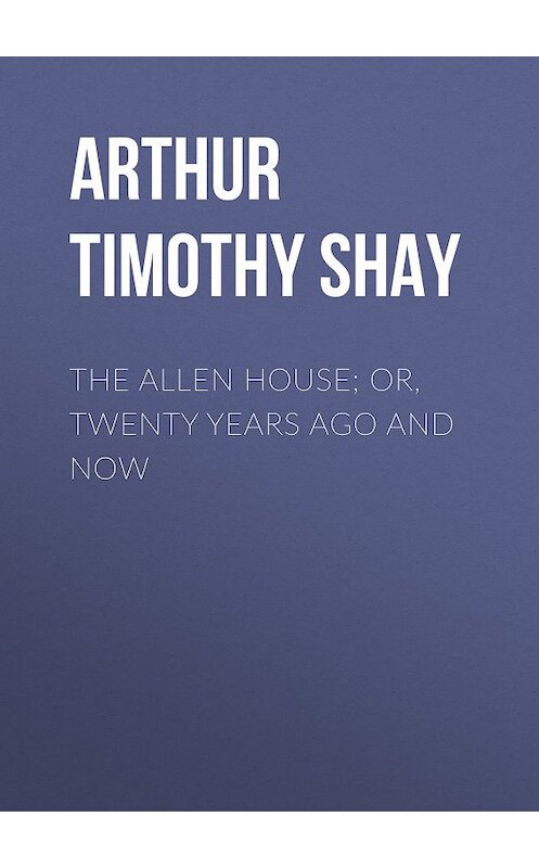 Обложка книги «The Allen House; Or, Twenty Years Ago and Now» автора Timothy Arthur.