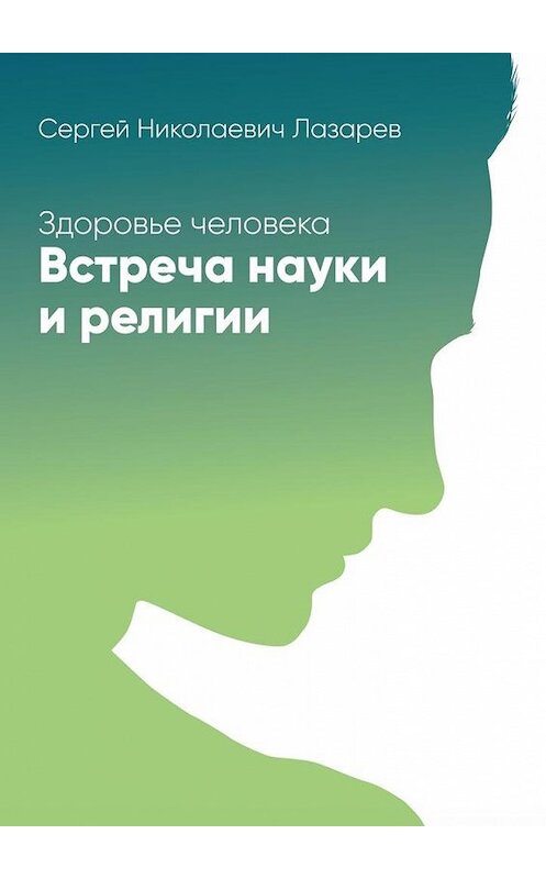 Обложка книги «Здоровье человека. Встреча науки и религии» автора Сергея Лазарева. ISBN 9785448346729.