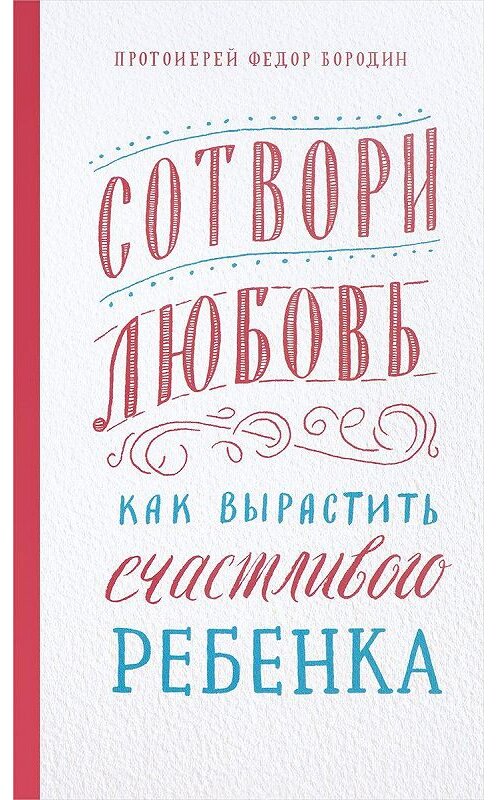 Обложка книги «Сотвори любовь. Как вырастить счастливого ребенка» автора Федора Бородина издание 2018 года. ISBN 9785917617763.